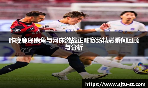 昨晚鹿岛鹿角与河床激战正酣赛场精彩瞬间回顾与分析