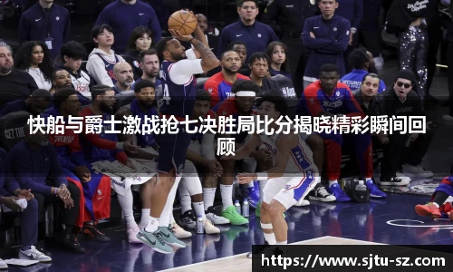 快船与爵士激战抢七决胜局比分揭晓精彩瞬间回顾